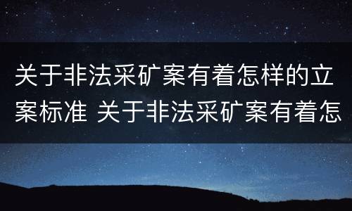 关于非法采矿案有着怎样的立案标准 关于非法采矿案有着怎样的立案标准呢