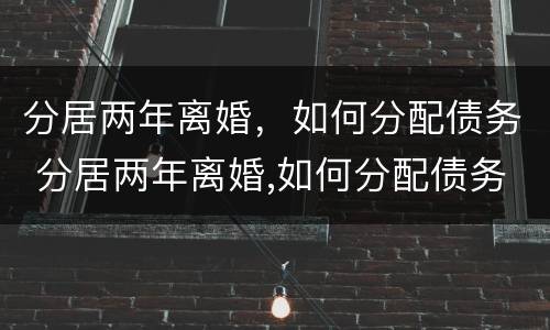 分居两年离婚，如何分配债务 分居两年离婚,如何分配债务呢