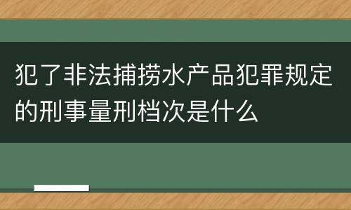 犯了非法捕捞水产品犯罪规定的刑事量刑档次是什么