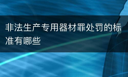 非法生产专用器材罪处罚的标准有哪些