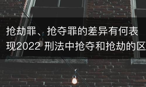 抢劫罪、抢夺罪的差异有何表现2022 刑法中抢夺和抢劫的区别