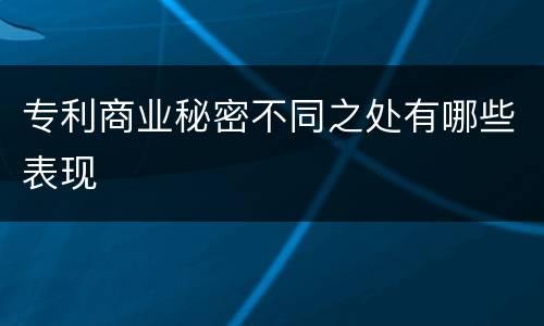 专利商业秘密不同之处有哪些表现