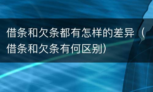 借条和欠条都有怎样的差异（借条和欠条有何区别）
