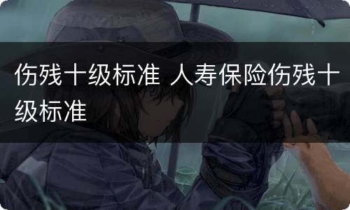 伤残十级标准 人寿保险伤残十级标准
