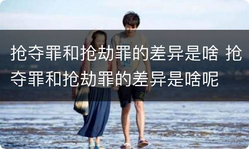 抢夺罪和抢劫罪的差异是啥 抢夺罪和抢劫罪的差异是啥呢