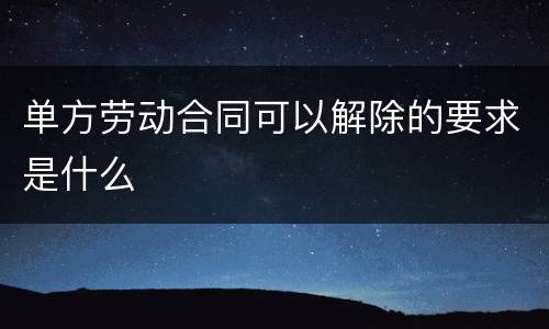 单方劳动合同可以解除的要求是什么