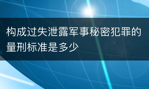 构成过失泄露军事秘密犯罪的量刑标准是多少