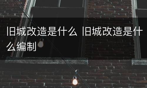 旧城改造是什么 旧城改造是什么编制