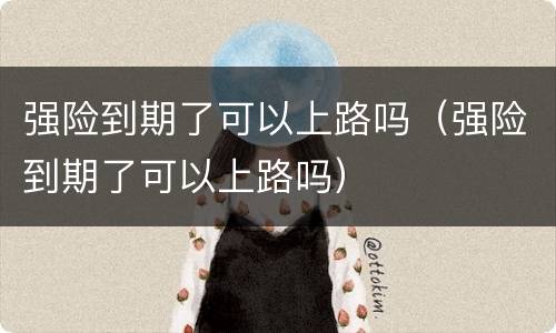 强险到期了可以上路吗（强险到期了可以上路吗）