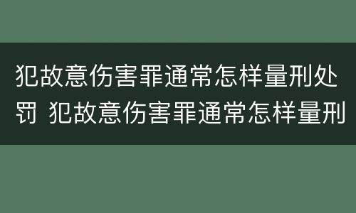 犯故意伤害罪通常怎样量刑处罚 犯故意伤害罪通常怎样量刑处罚的