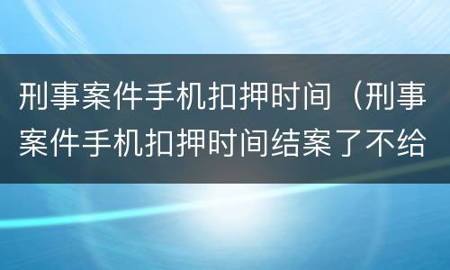 刑事案件手机扣押时间（刑事案件手机扣押时间结案了不给怎么办?）