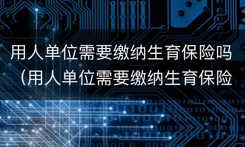 用人单位需要缴纳生育保险吗（用人单位需要缴纳生育保险吗怎么办）