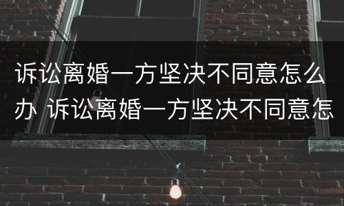 诉讼离婚一方坚决不同意怎么办 诉讼离婚一方坚决不同意怎么办呢