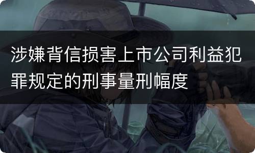 涉嫌背信损害上市公司利益犯罪规定的刑事量刑幅度