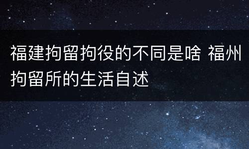 福建拘留拘役的不同是啥 福州拘留所的生活自述