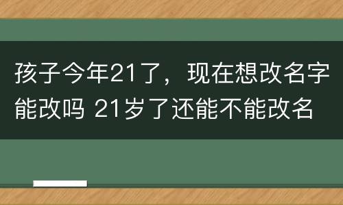 孩子今年21了，现在想改名字能改吗 21岁了还能不能改名