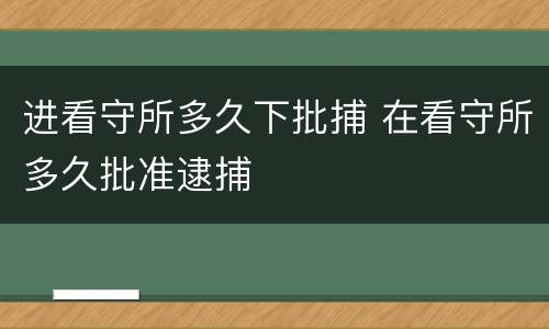进看守所多久下批捕 在看守所多久批准逮捕
