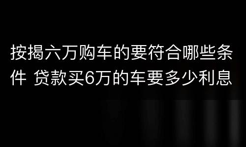 按揭六万购车的要符合哪些条件 贷款买6万的车要多少利息