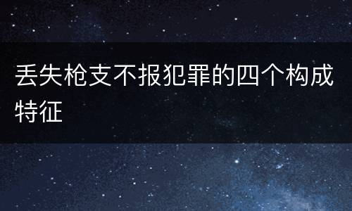 丢失枪支不报犯罪的四个构成特征