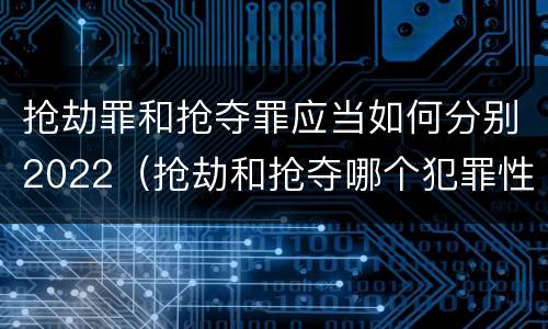 抢劫罪和抢夺罪应当如何分别2022（抢劫和抢夺哪个犯罪性质严重）