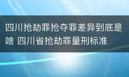 四川抢劫罪抢夺罪差异到底是啥 四川省抢劫罪量刑标准