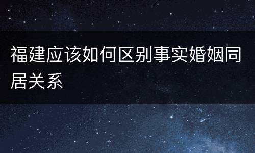 福建应该如何区别事实婚姻同居关系