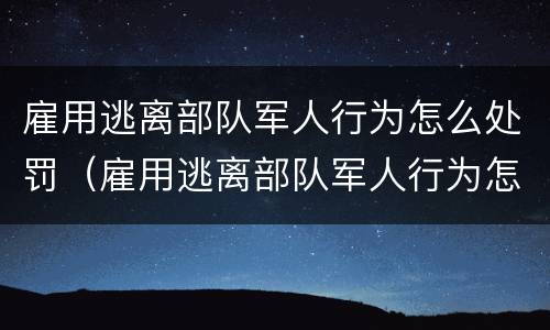 雇用逃离部队军人行为怎么处罚（雇用逃离部队军人行为怎么处罚的）