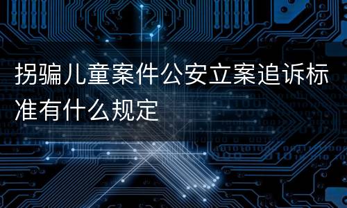 拐骗儿童案件公安立案追诉标准有什么规定