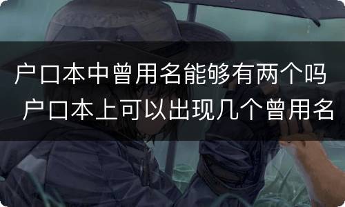 户口本中曾用名能够有两个吗 户口本上可以出现几个曾用名