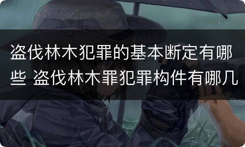 盗伐林木犯罪的基本断定有哪些 盗伐林木罪犯罪构件有哪几个要件