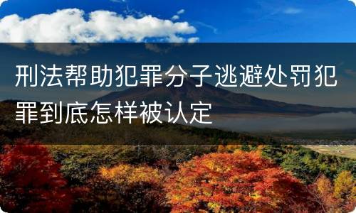 刑法帮助犯罪分子逃避处罚犯罪到底怎样被认定