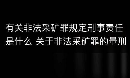 有关非法采矿罪规定刑事责任是什么 关于非法采矿罪的量刑标准