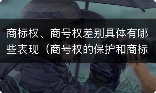 商标权、商号权差别具体有哪些表现（商号权的保护和商标权的保护一样是全国性范围的）