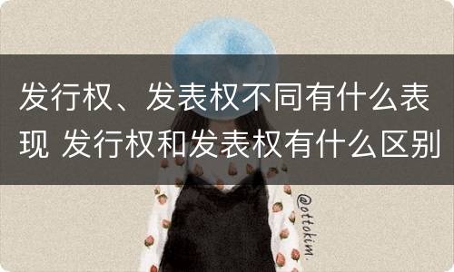 发行权、发表权不同有什么表现 发行权和发表权有什么区别