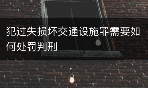犯过失损坏交通设施罪需要如何处罚判刑