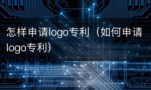 怎样申请logo专利（如何申请logo专利）