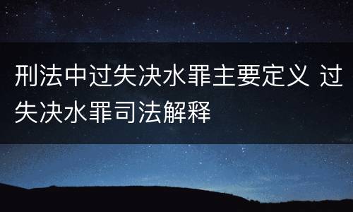 刑法中过失决水罪主要定义 过失决水罪司法解释