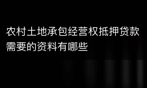 农村土地承包经营权抵押贷款需要的资料有哪些