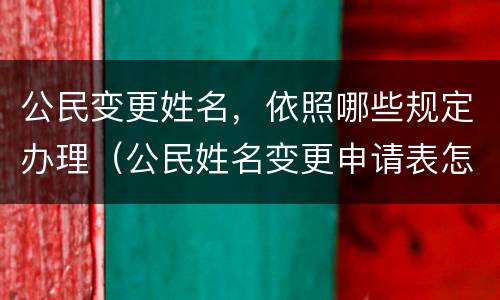 公民变更姓名，依照哪些规定办理（公民姓名变更申请表怎么填）