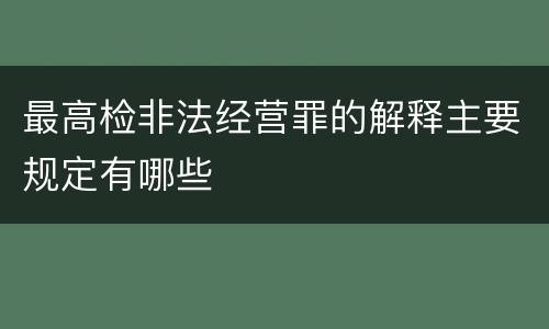 最高检非法经营罪的解释主要规定有哪些