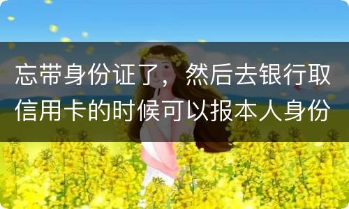 忘带身份证了，然后去银行取信用卡的时候可以报本人身份证号拿取信用卡吗
