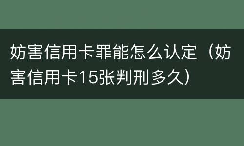 妨害信用卡罪能怎么认定（妨害信用卡15张判刑多久）
