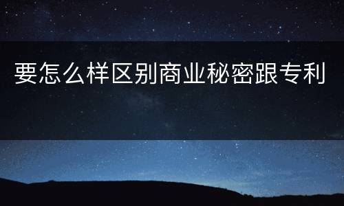 要怎么样区别商业秘密跟专利