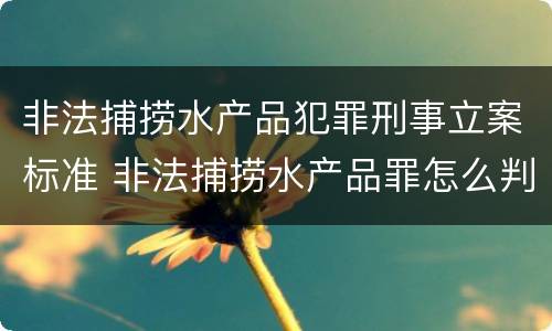 非法捕捞水产品犯罪刑事立案标准 非法捕捞水产品罪怎么判刑