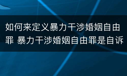 如何来定义暴力干涉婚姻自由罪 暴力干涉婚姻自由罪是自诉案件吗