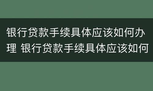银行贷款手续具体应该如何办理 银行贷款手续具体应该如何办理流程