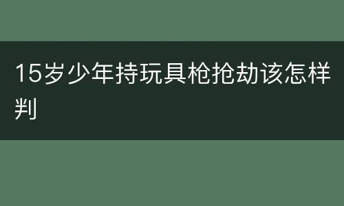 15岁少年持玩具枪抢劫该怎样判