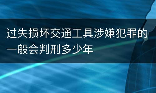 过失损坏交通工具涉嫌犯罪的一般会判刑多少年
