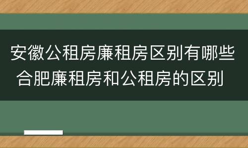 安徽公租房廉租房区别有哪些 合肥廉租房和公租房的区别