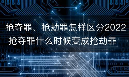 抢夺罪、抢劫罪怎样区分2022 抢夺罪什么时候变成抢劫罪